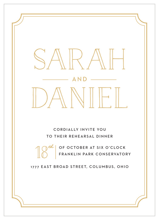 Our Type Frame Rehearsal Dinner Invitations are bold and bright: gold-foil shines from your names, the date, and the thin double-border around the card's edges, while a clean-cut black print spells out the other details your guests need.