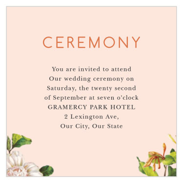Our Spring Blush Ceremony Cards are a perfect way to guarantee the smaller, more intimate ceremony you've always dreamt of. Two stunning blossoms grow from the bottom corners of the card, ever toward the neat print spelling out your wedding day's details- and with the gorgeous color of your title above, their eyes will be drawn immediately to the information they need.