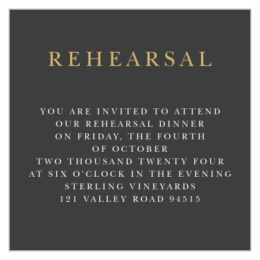 Gather together your friends and family for a lovely dinner the night before your wedding using our Dark Monogram Rehearsal Cards. Bright and shining gold-foil titles the card in elegant lettering, standing out as sharply against the stormy-gray background as the white print that shares your details. Customize your text to match and enjoy an unforgettable evening with the people you care about most.