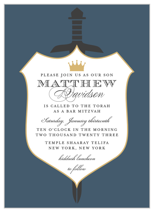 Gather together your friends and family alike with the classic coat of arms style of our Medieval Sword Bar Mitzvah Invitations. An emblazoned shield spells out the details of your son's coming-of-age celebration, a mixture of calligraphy and print guarantee that each word is as interesting to look at as it is to read. With a sword hilt extending above the top of the shield from behind, these cards are an unforgettably traditional design for your traditional day.