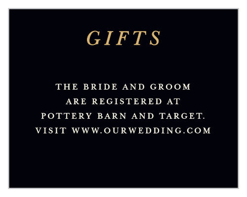 Guarantee that you start your next chapter of life off on the right foot by using our Ornate Love Registry Cards to guide your guests to your gifts. Gold-foil is clearly printed across the top of the page, spelling out the purpose of the card before transitioning into a lovely cream type for the details.